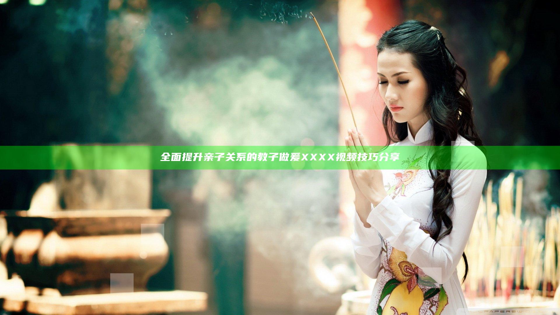 全面提升亲子关系的教子做爰XXXX视频技巧分享