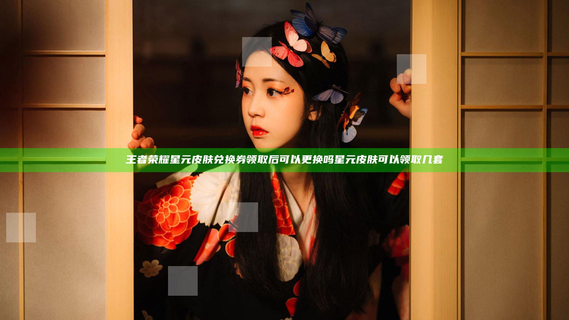 王者荣耀星元皮肤兑换券领取后可以更换吗 星元皮肤可以领取几套