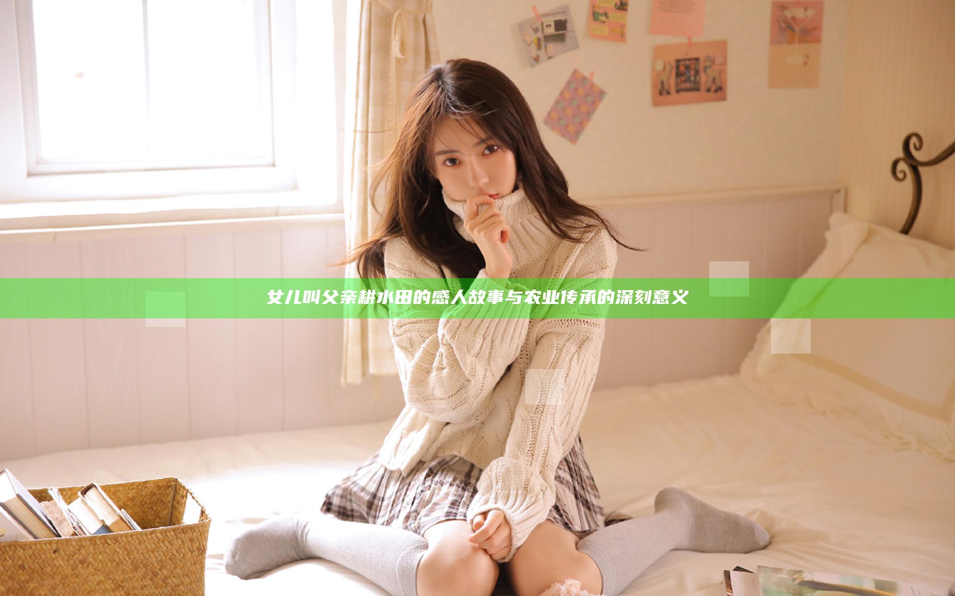 女儿叫父亲耕水田的感人故事与农业传承的深刻意义