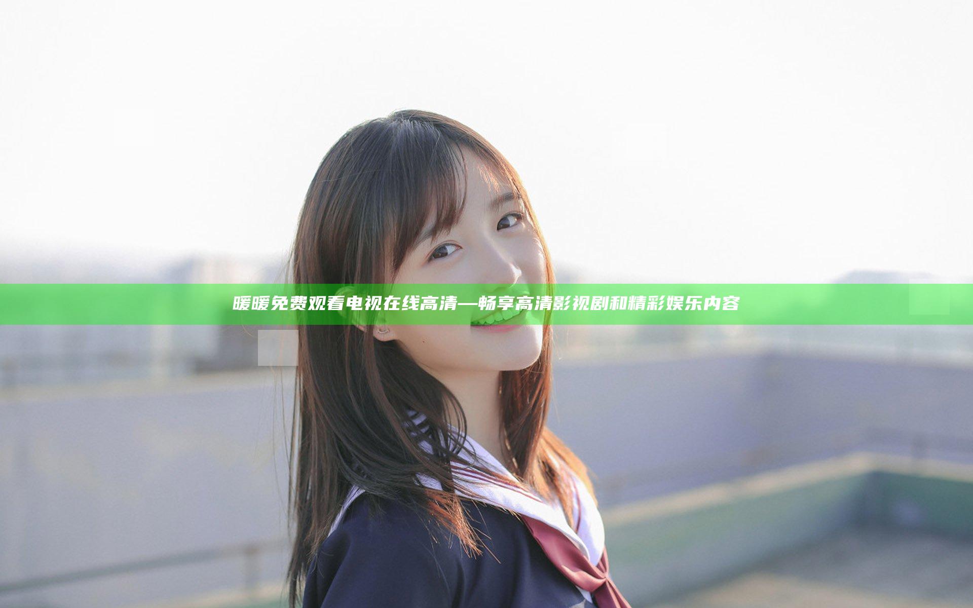 暖暖免费观看电视在线高清—畅享高清影视剧和精彩娱乐内容