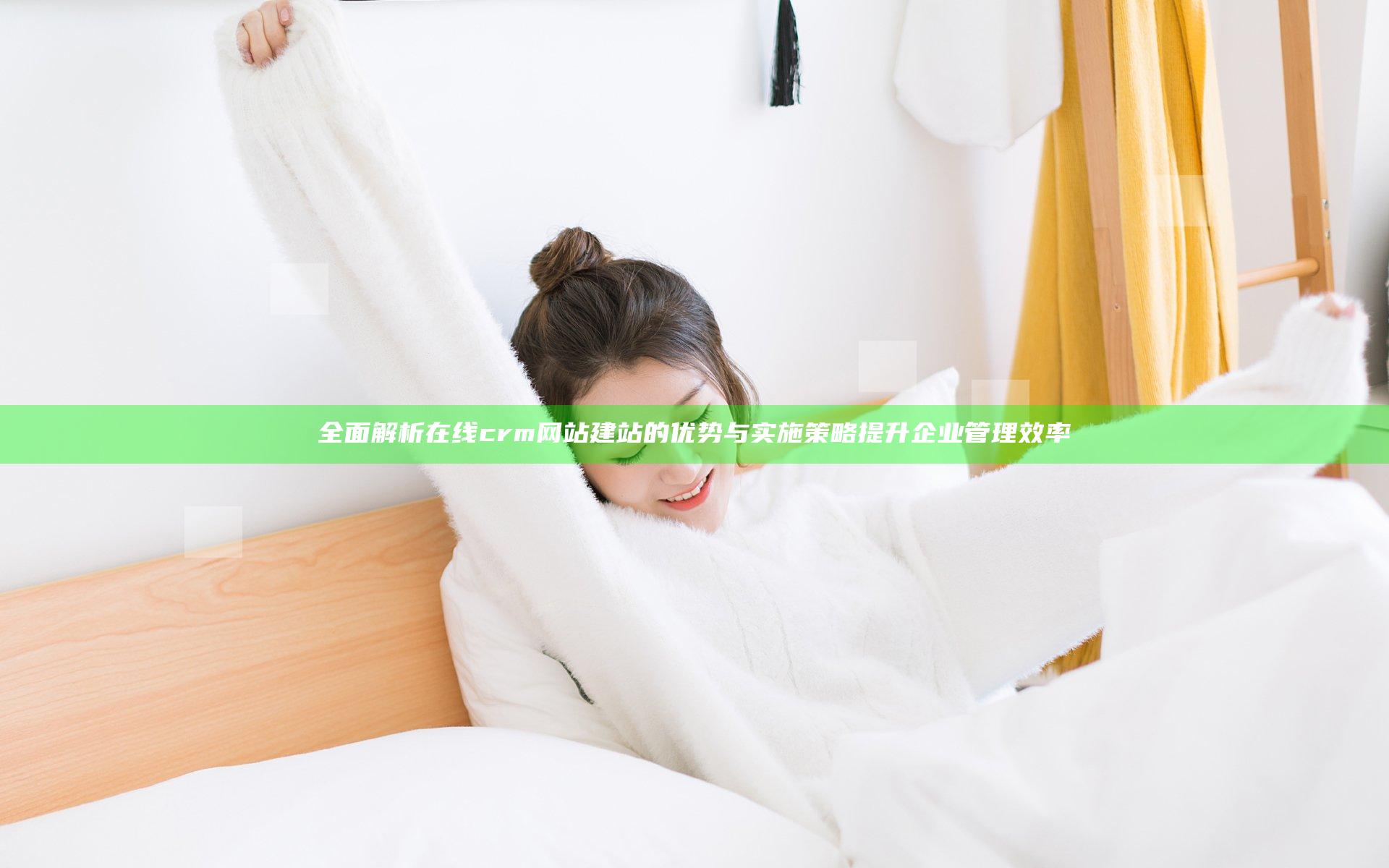 全面解析在线crm网站建站的优势与实施策略提升企业管理效率