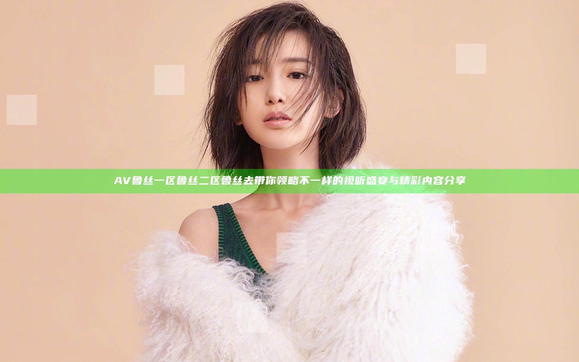 AV鲁丝一区鲁丝二区鲁丝去带你领略不一样的视听盛宴与精彩内容分享