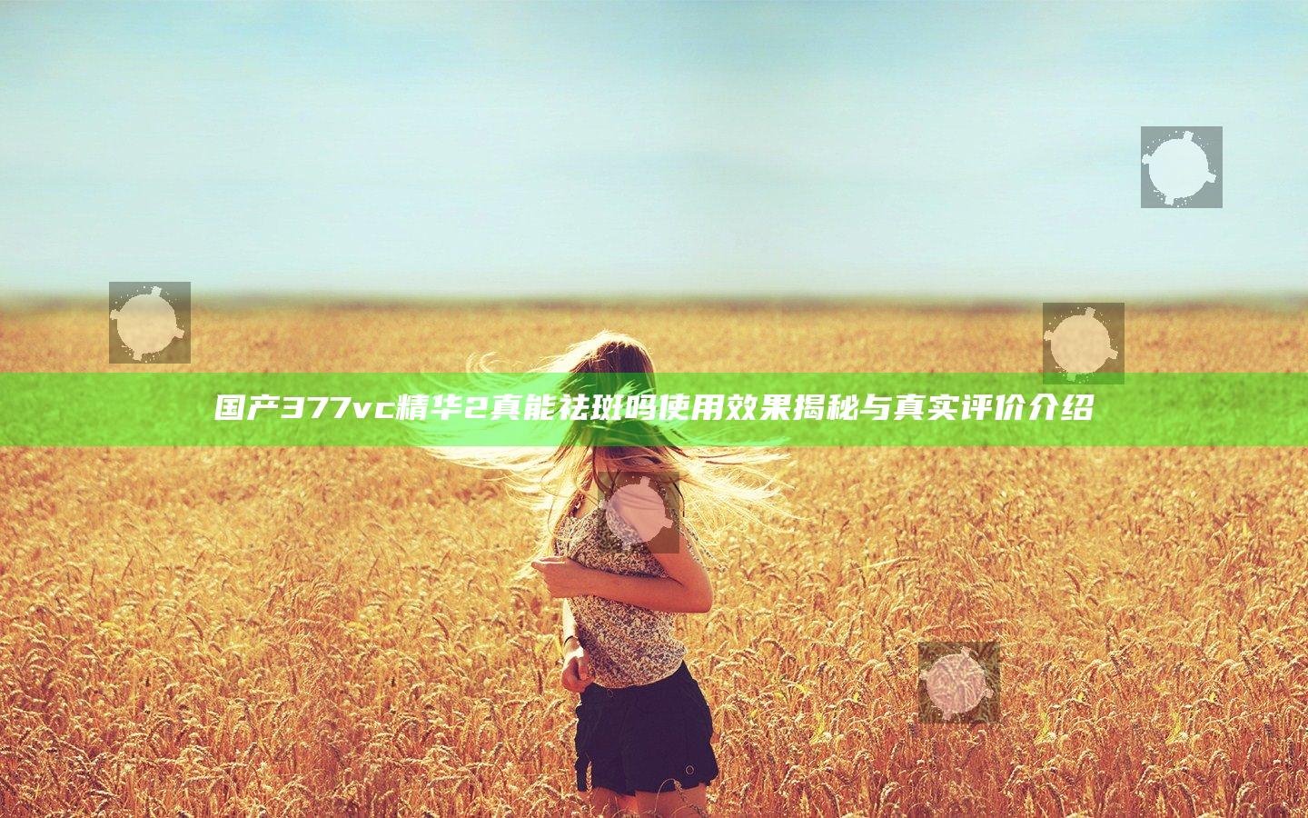 国产377vc精华2真能祛斑吗 使用效果揭秘与真实评价介绍