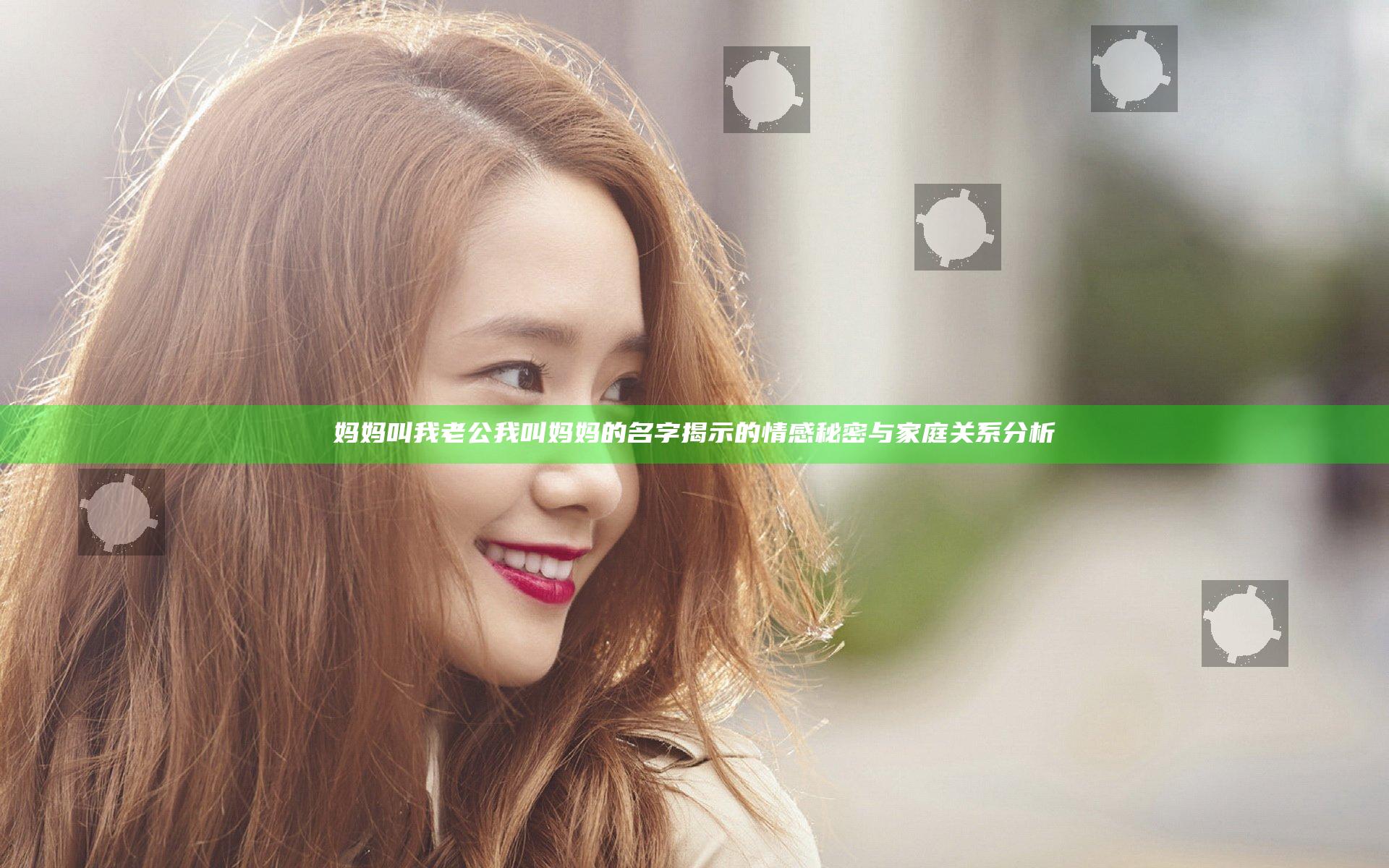 妈妈叫我老公我叫妈妈的名字揭示的情感秘密与家庭关系分析