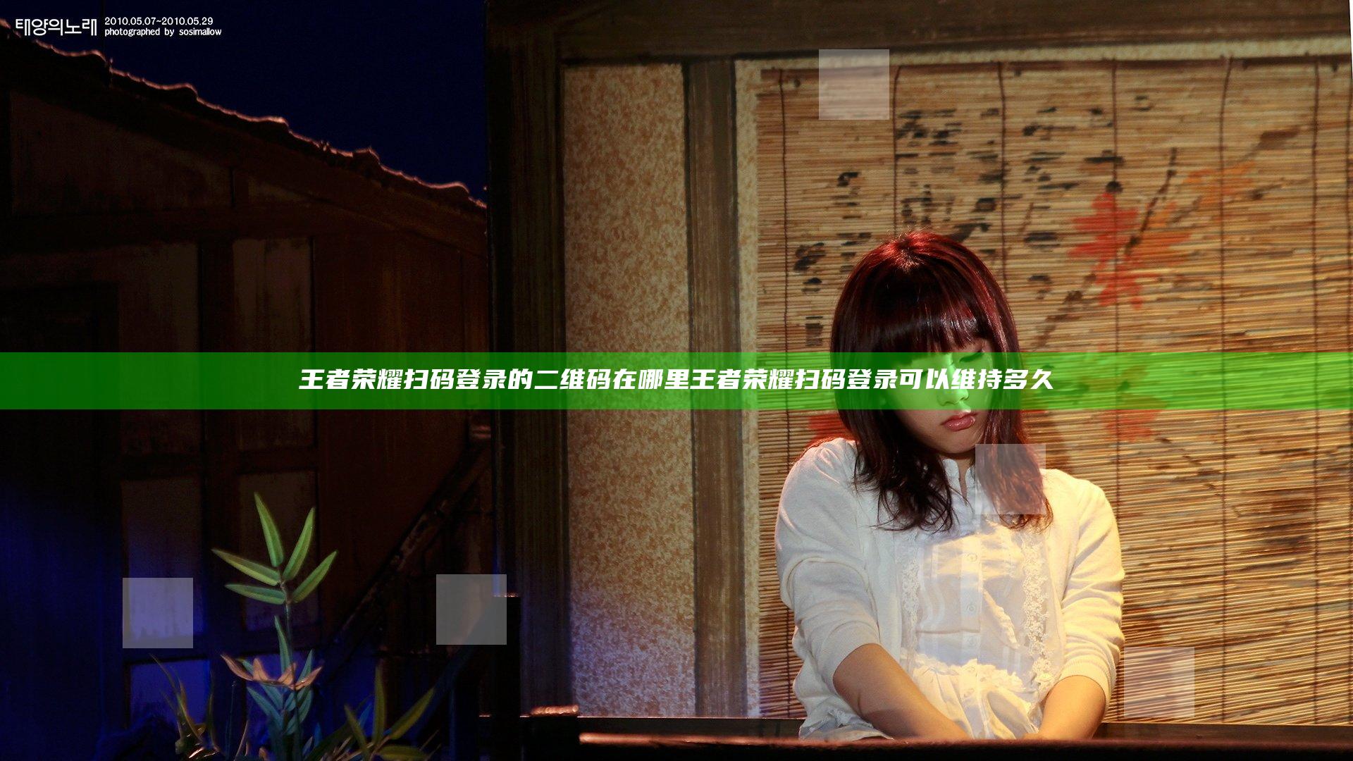 王者荣耀扫码登录的二维码在哪里 王者荣耀扫码登录可以维持多久