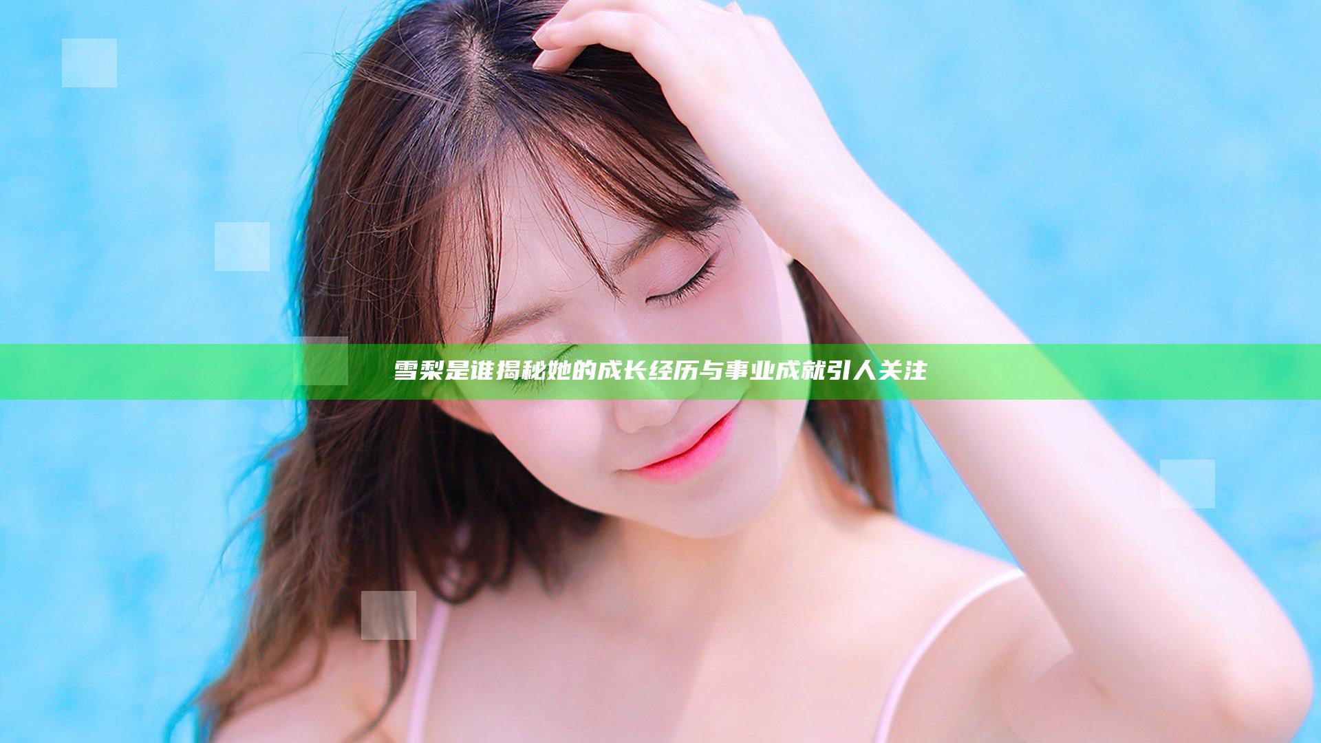 雪梨是谁揭秘她的成长经历与事业成就引人关注