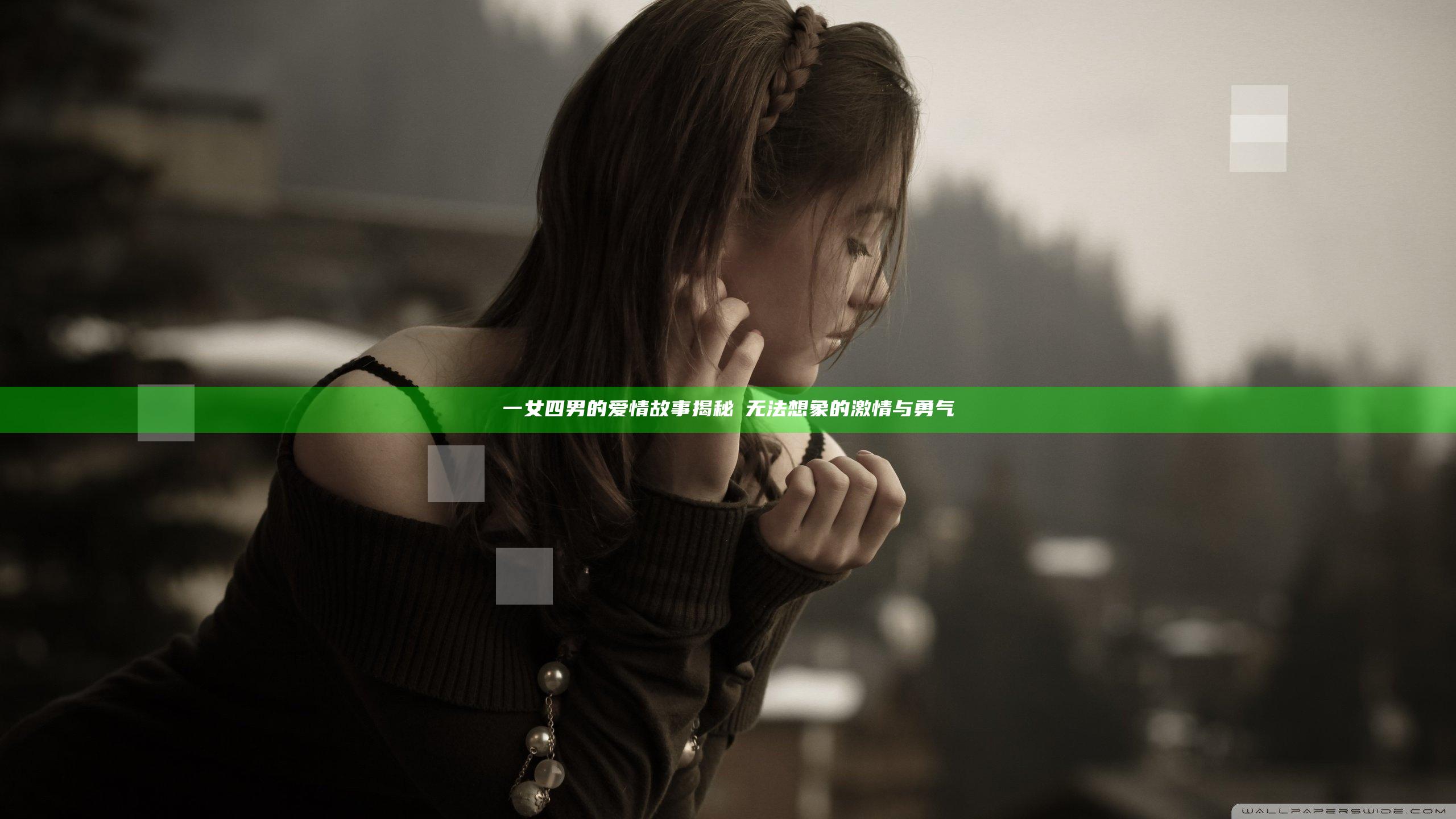 一女四男的爱情故事揭秘 妳无法想象的激情与勇气