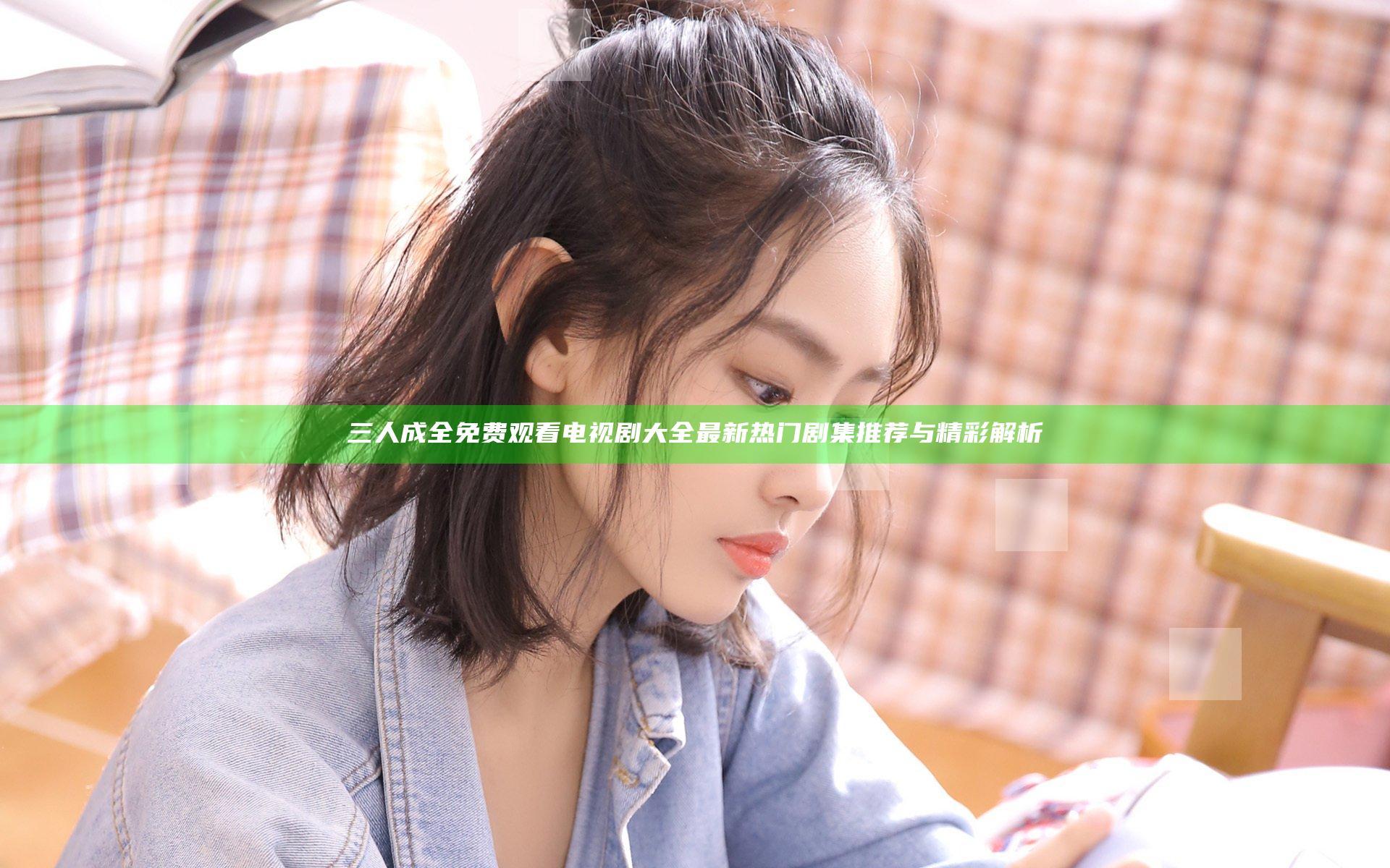 三人成全免费观看电视剧大全 最新热门剧集推荐与精彩解析