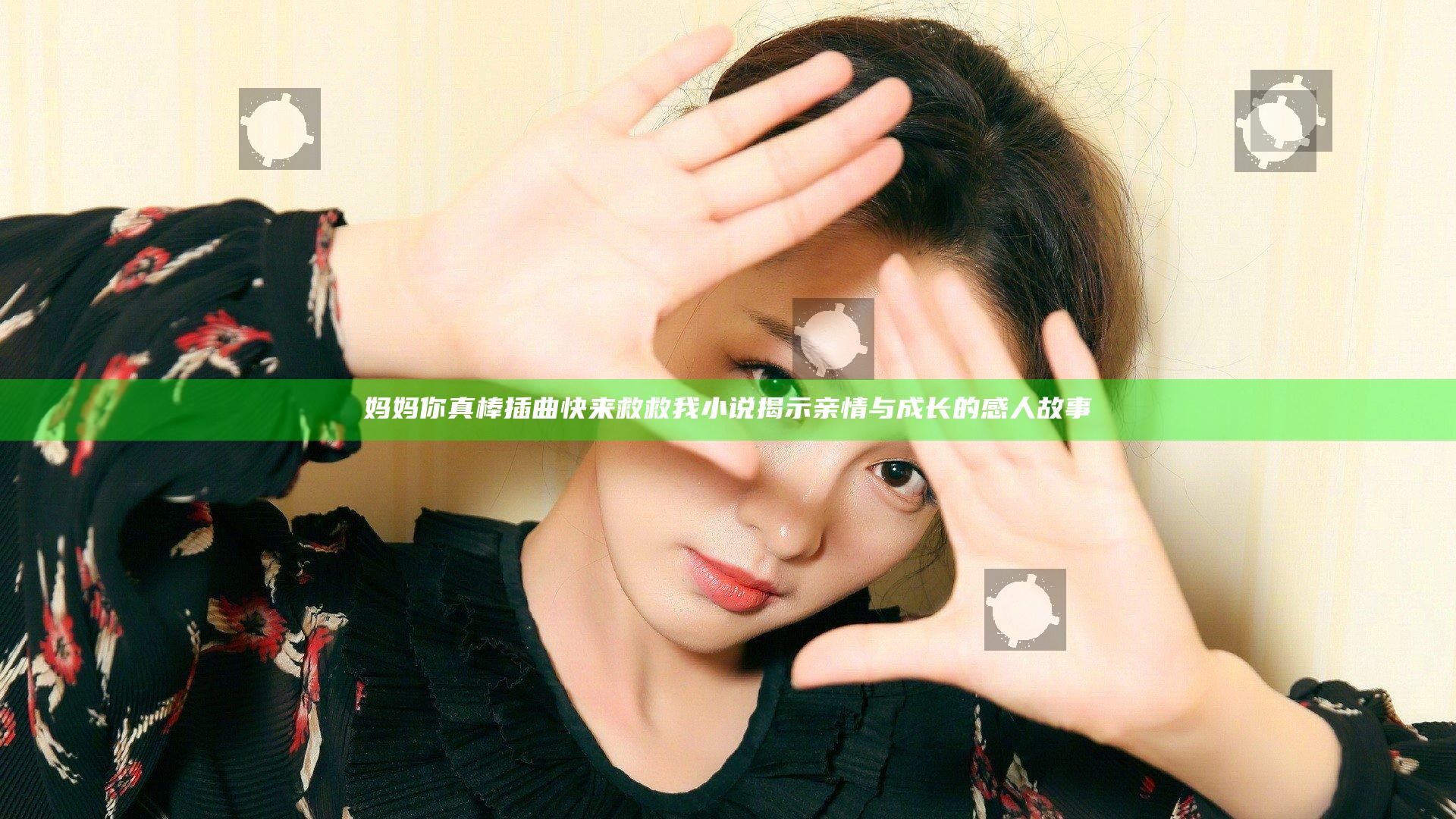 妈妈你真棒插曲快来救救我小说揭示亲情与成长的感人故事