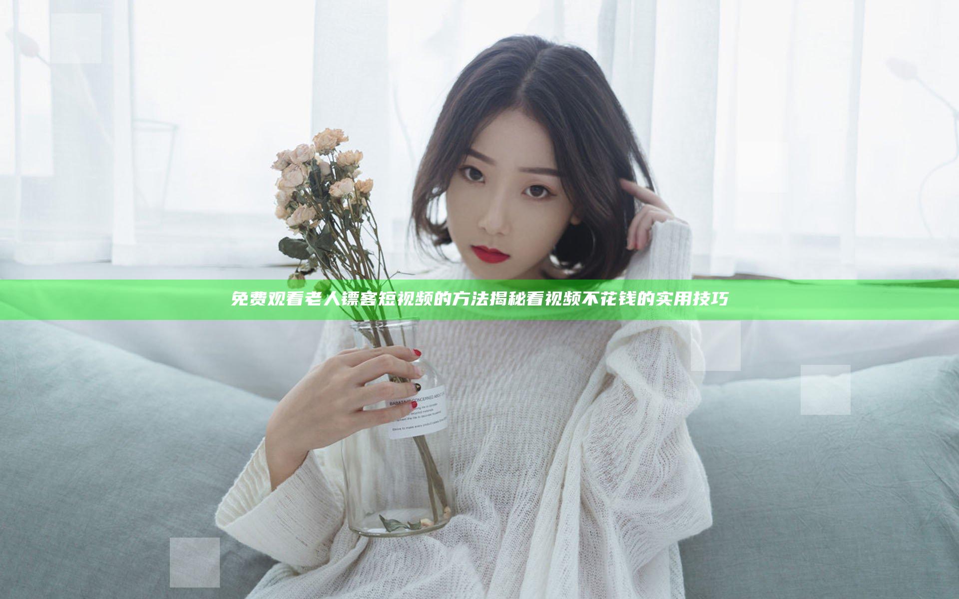 免费观看老人镖客短视频的方法揭秘 看视频不花钱的实用技巧