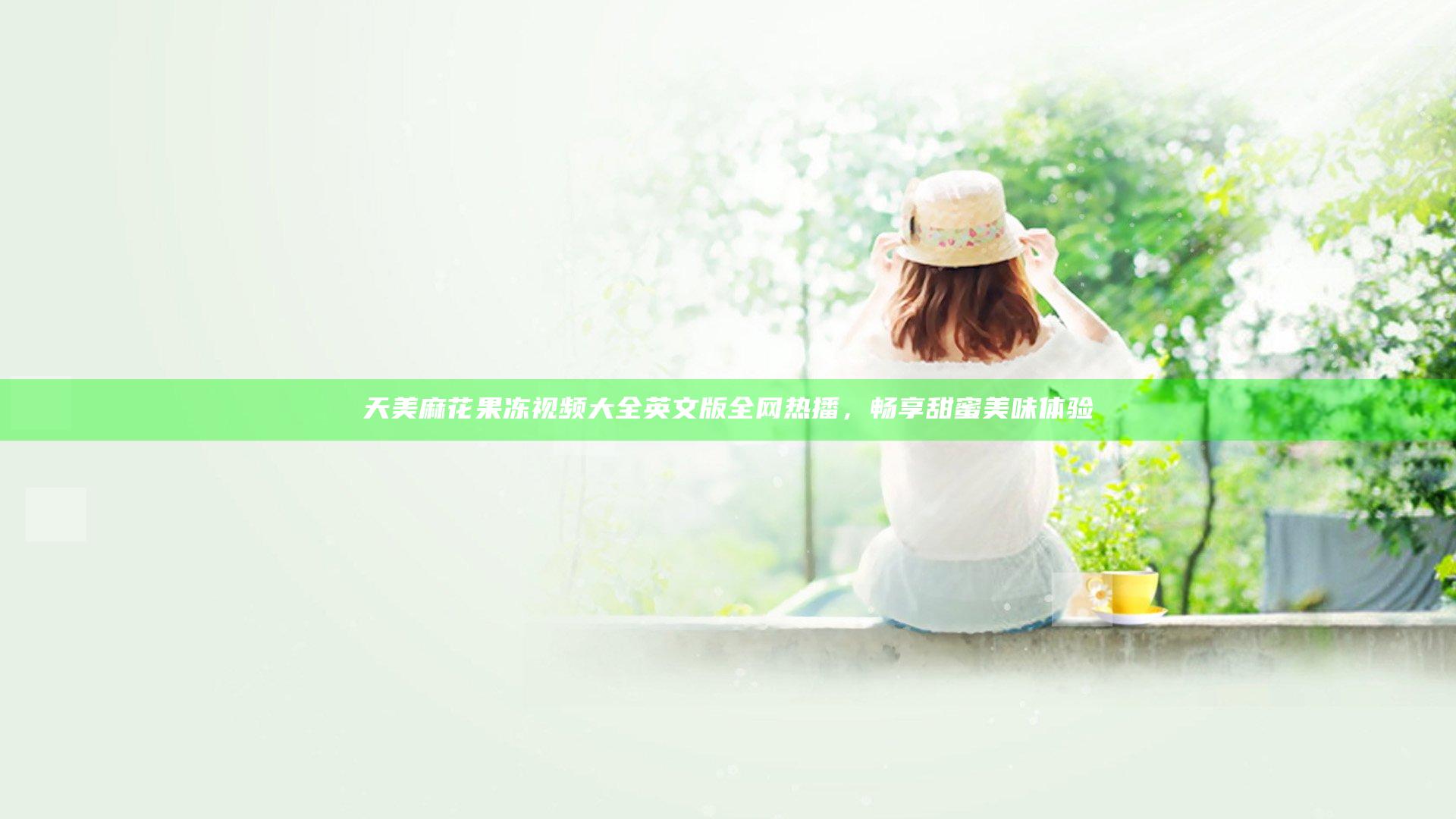 天美麻花果冻视频大全英文版全网热播，畅享甜蜜美味体验