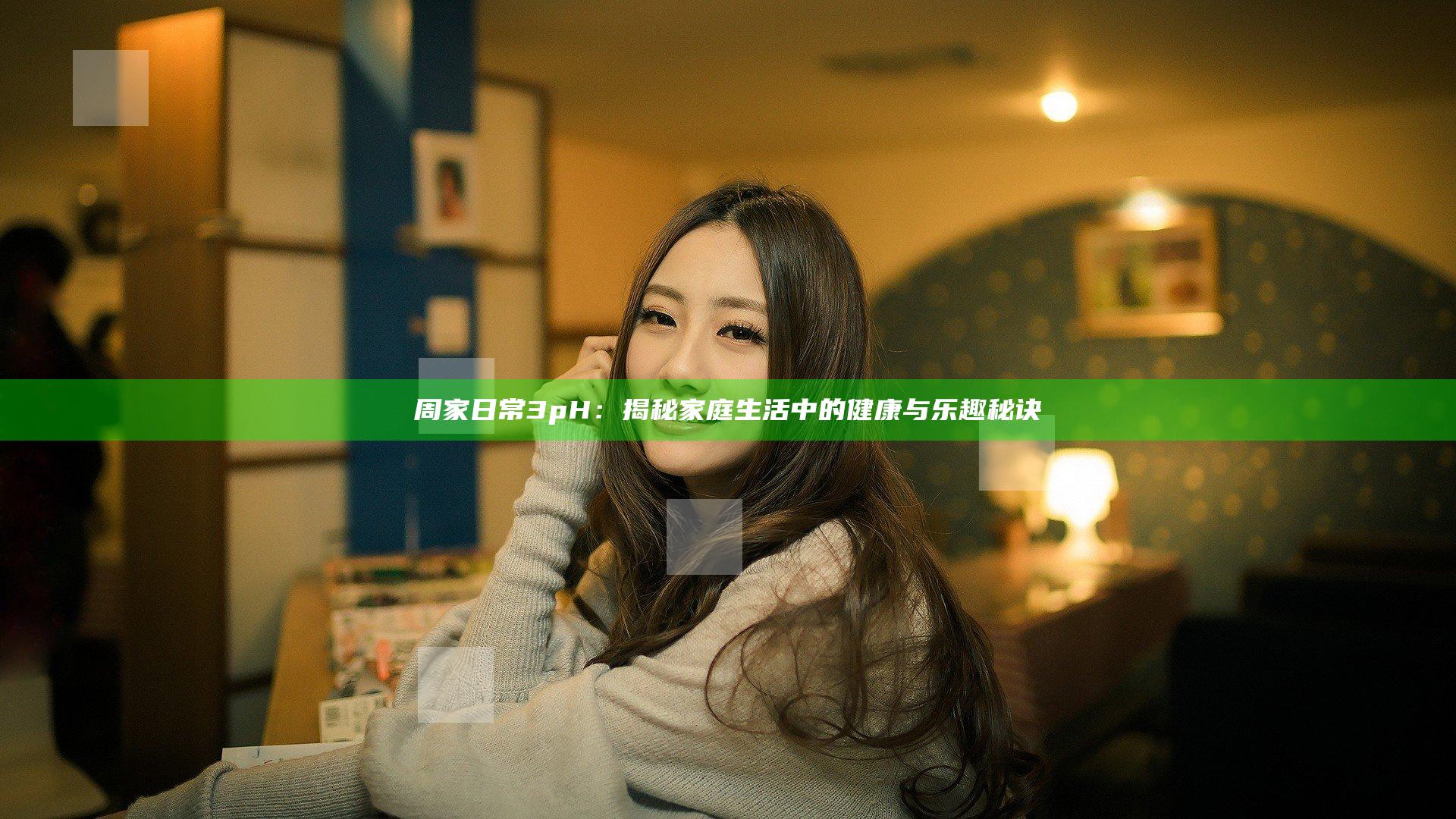 周家日常3pH：揭秘家庭生活中的健康与乐趣秘诀