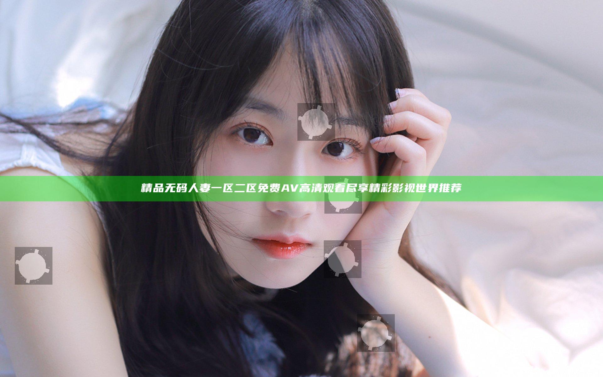 精品无码人妻一区二区免费AV高清观看尽享精彩影视世界推荐