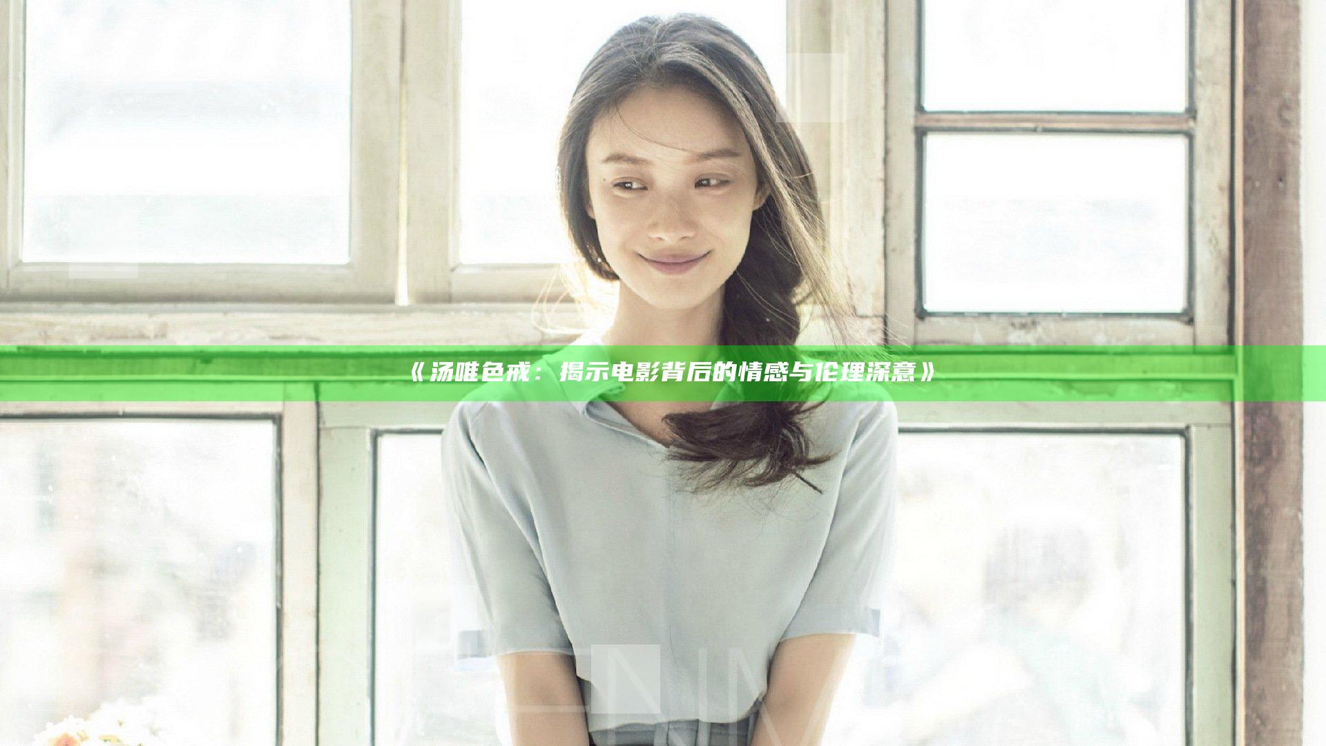 《汤唯色戒：揭示电影背后的情感与伦理深意》