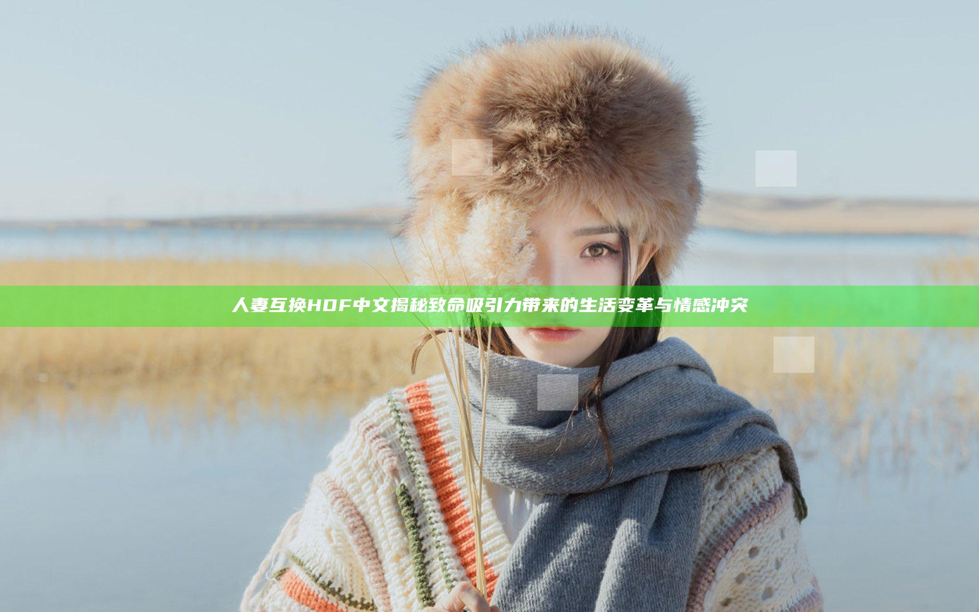 人妻互换HDF中文揭秘致命吸引力带来的生活变革与情感冲突