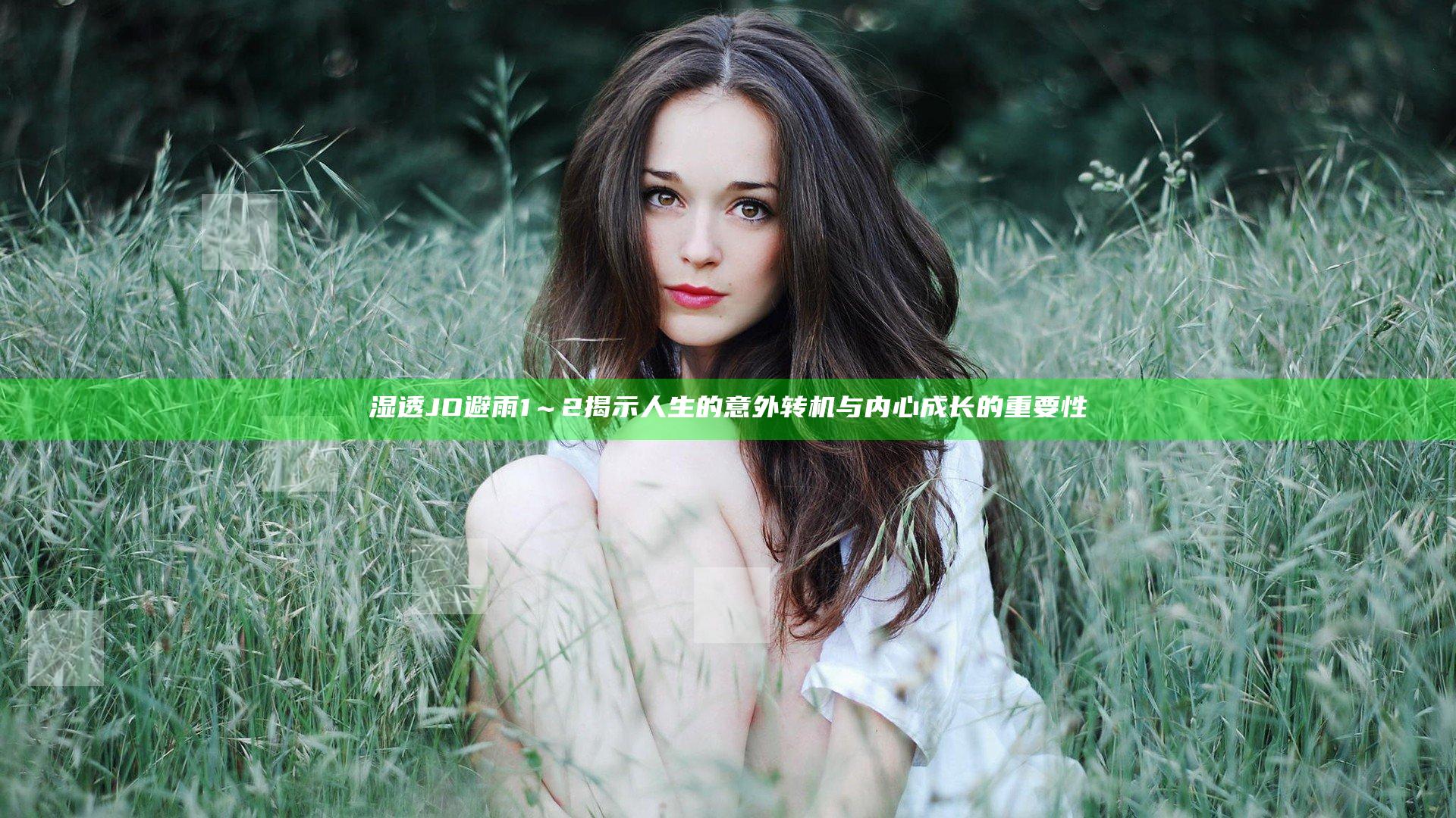 湿透JO避雨1～2揭示人生的意外转机与内心成长的重要性
