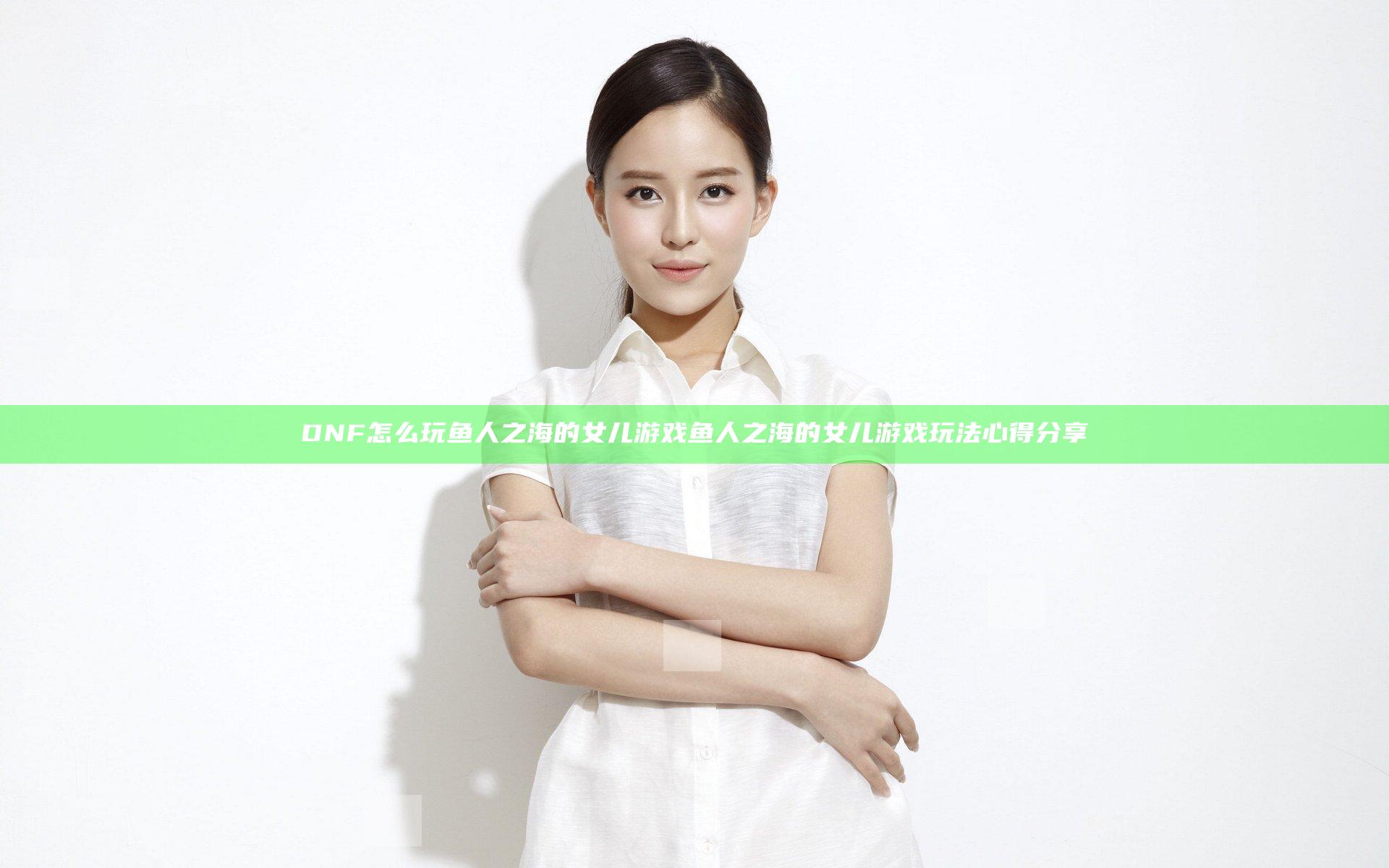 DNF怎么玩鱼人之海的女儿游戏 鱼人之海的女儿游戏玩法心得分享