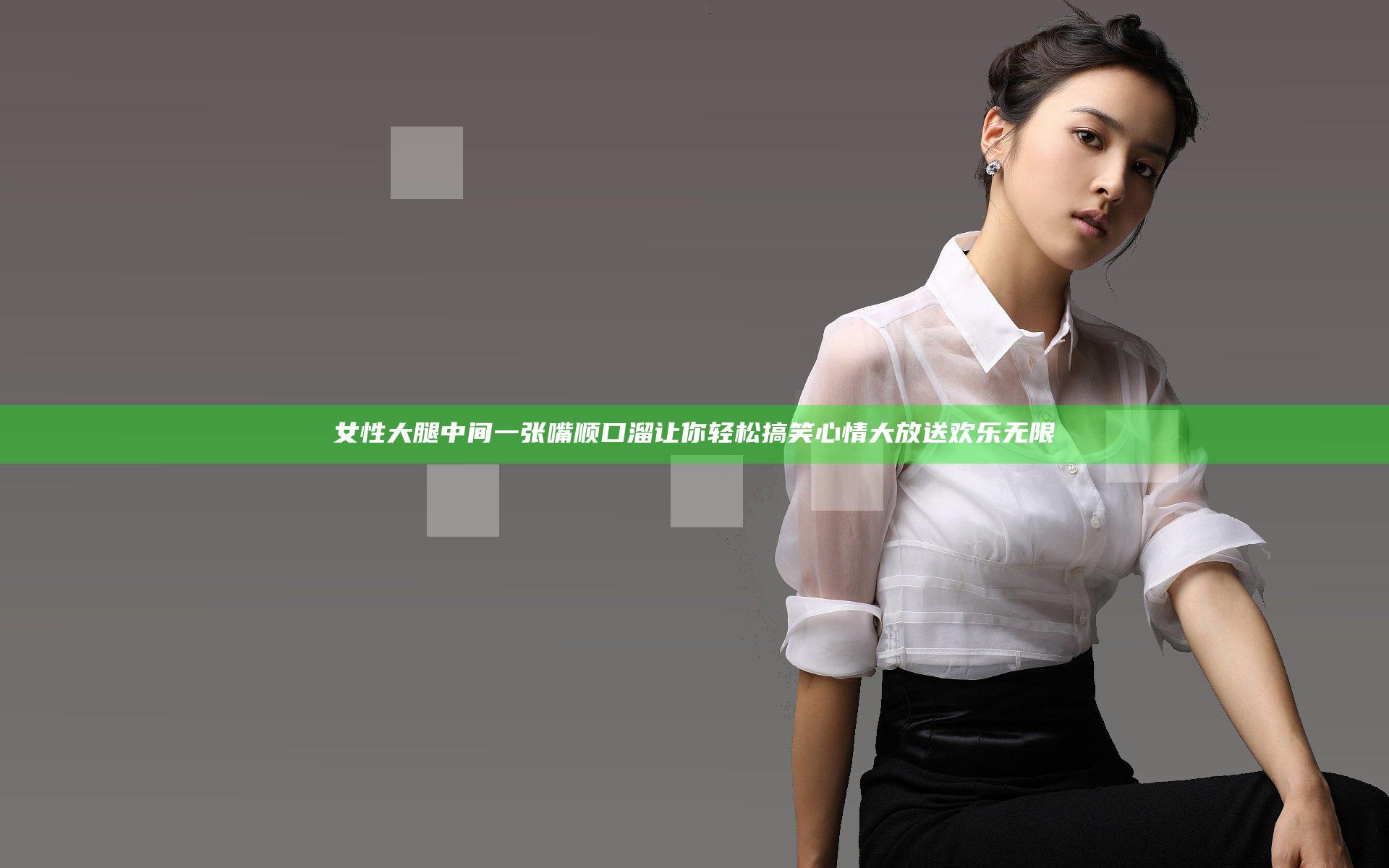 女性大腿中间一张嘴顺口溜让你轻松搞笑心情大放送欢乐无限