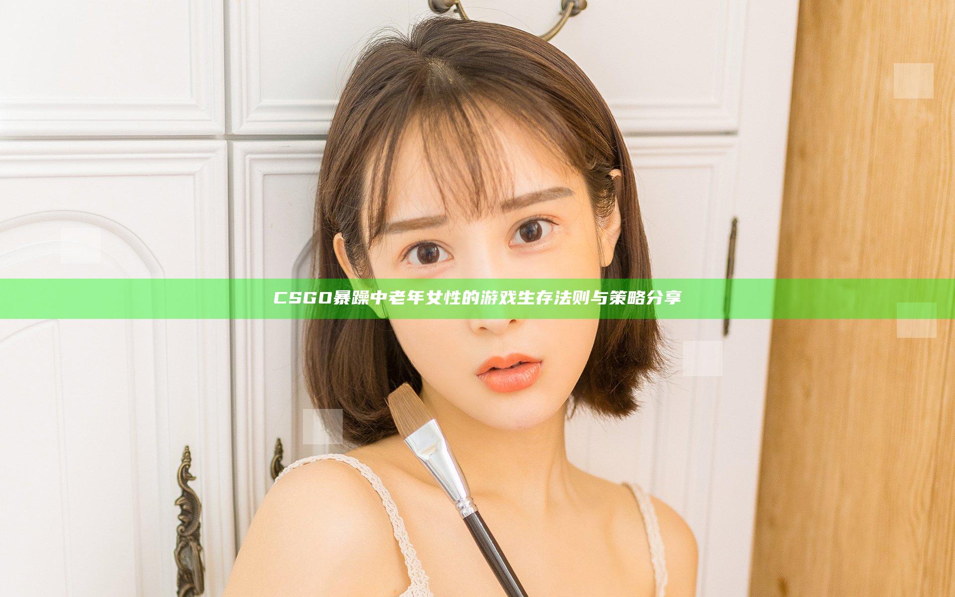CSGO暴躁中老年女性的游戏生存法则与策略分享