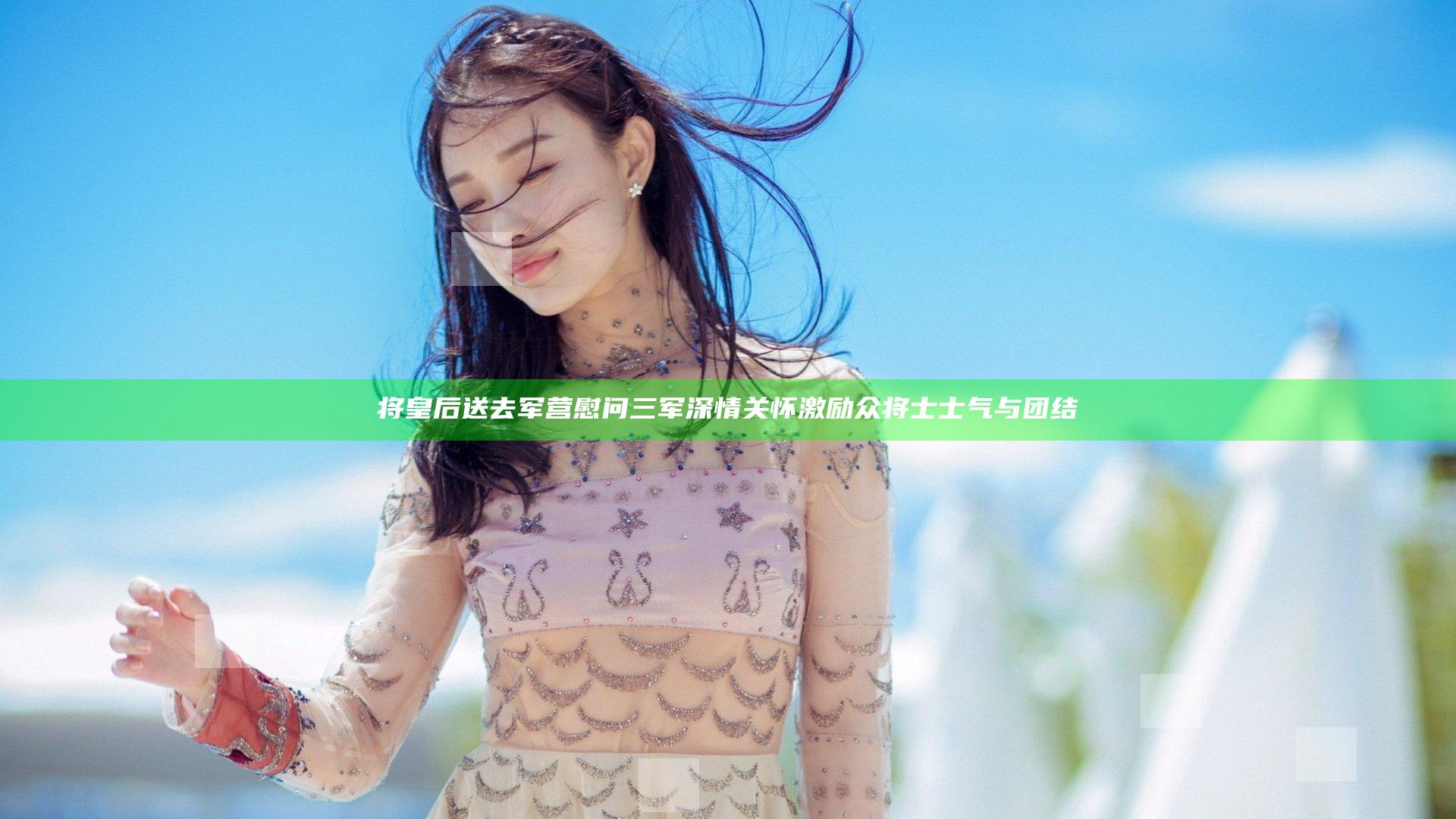 将皇后送去军营慰问三军 深情关怀激励众将士士气与团结