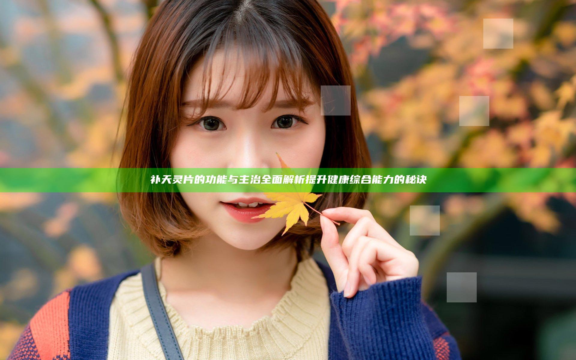 补天灵片的功能与主治全面解析提升健康综合能力的秘诀