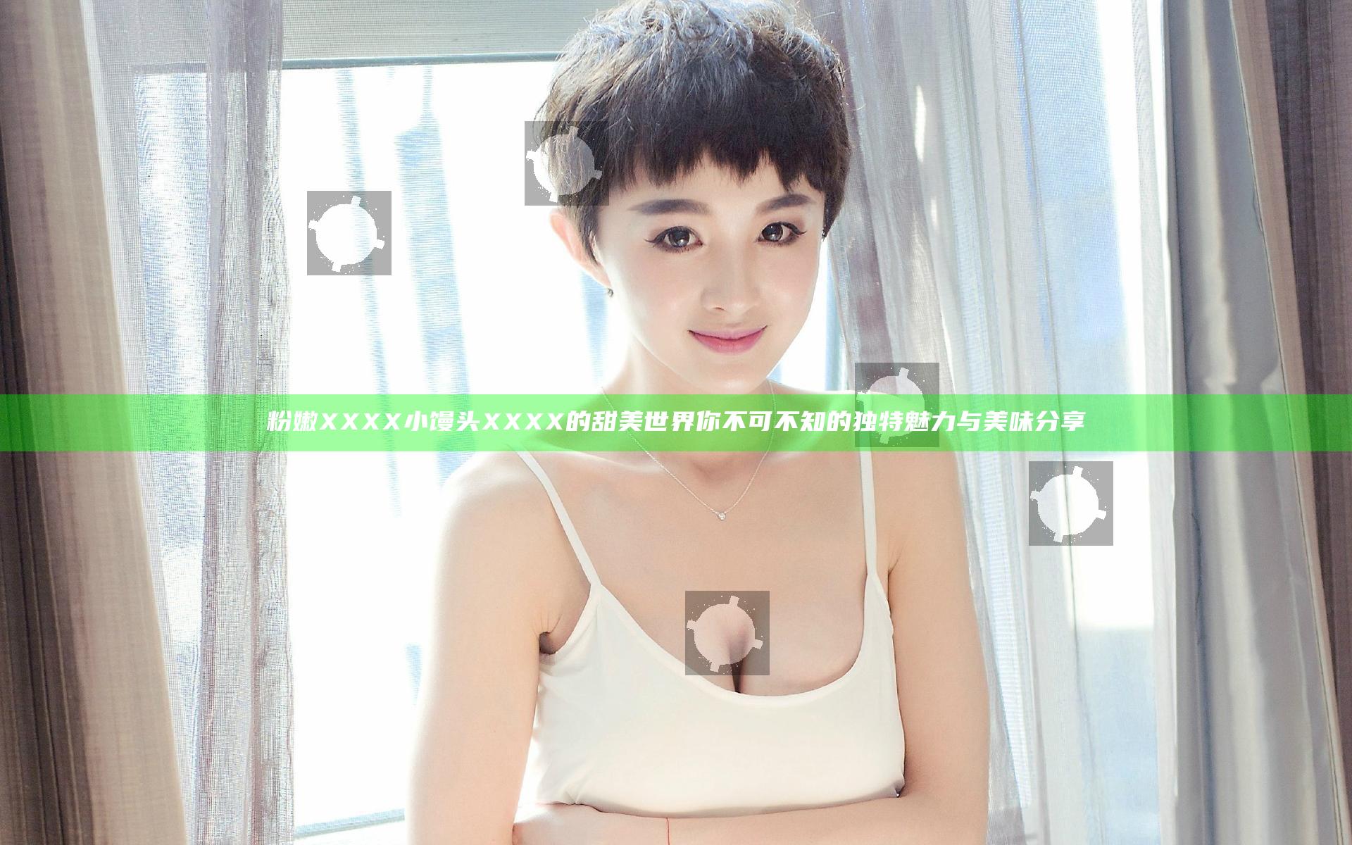 粉嫩XXXX小馒头XXXX的甜美世界你不可不知的独特魅力与美味分享