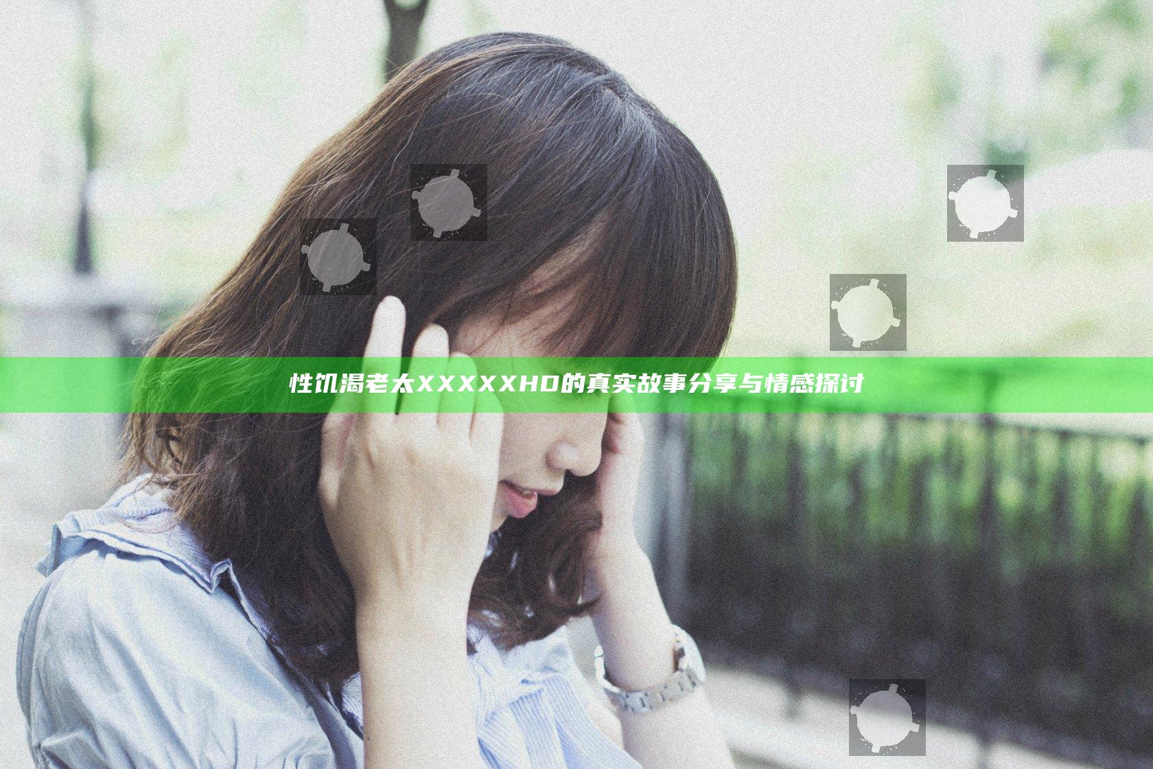 性饥渴老太XXXXXHD的真实故事分享与情感探讨