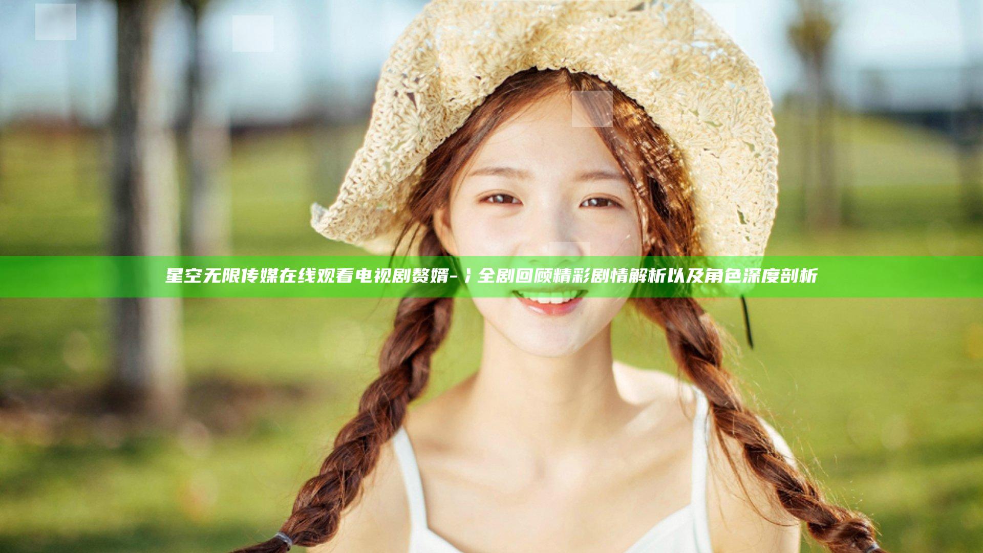星空无限传媒在线观看电视剧赘婿-冫全剧回顾精彩剧情解析以及角色深度剖析