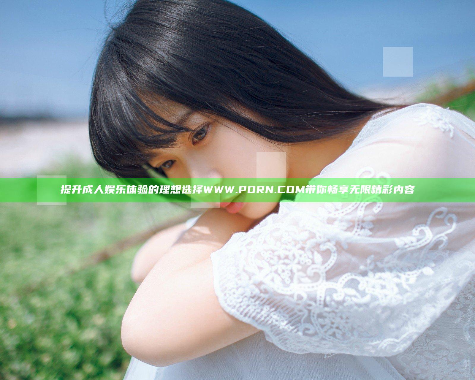 提升成人娱乐体验的理想选择WWW.PORN.COM带你畅享无限精彩内容