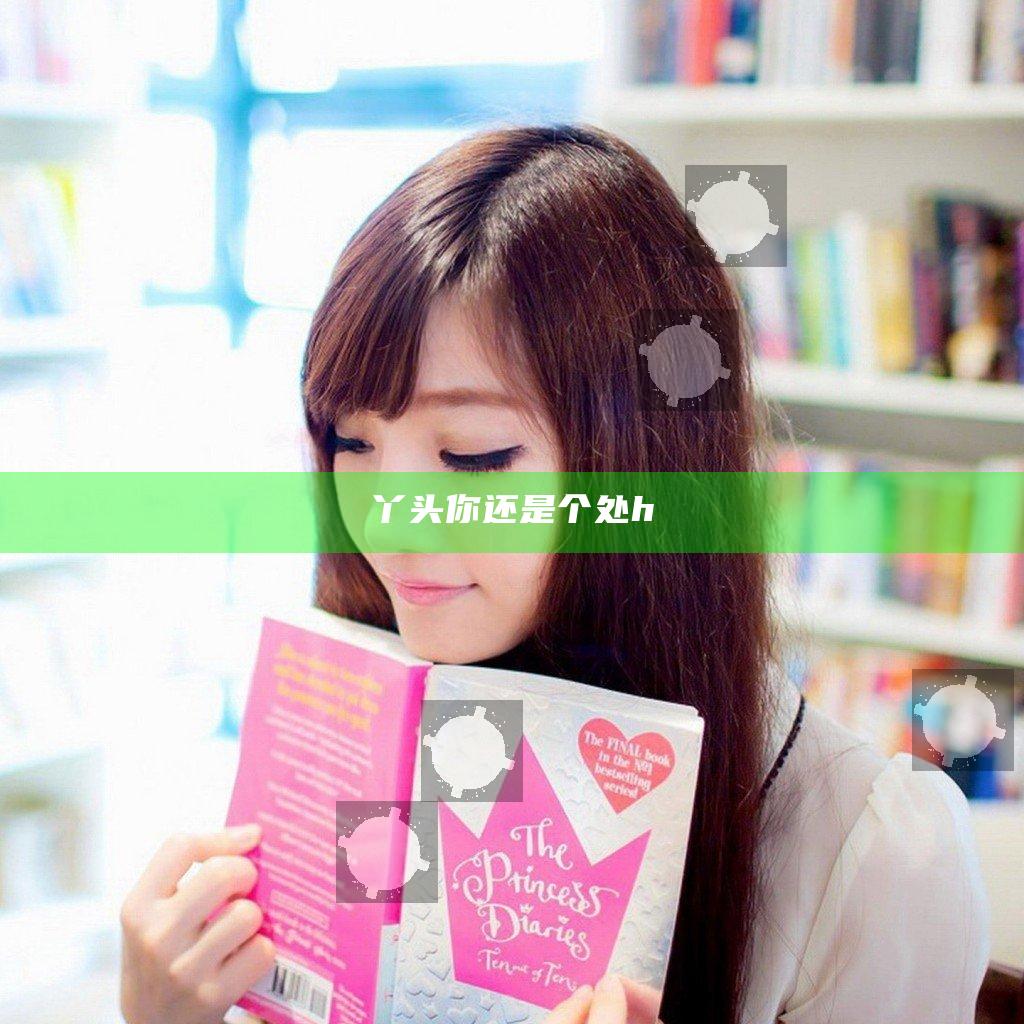 丫头你还是个处h