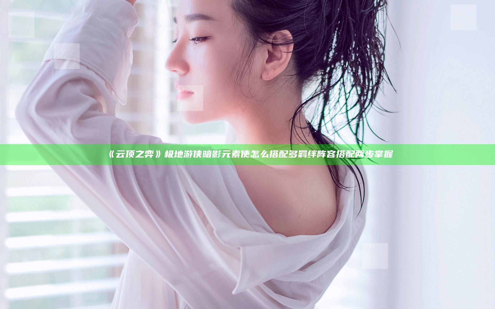 《云顶之弈》极地游侠暗影元素使怎么搭配  多羁绊阵容搭配两步掌握