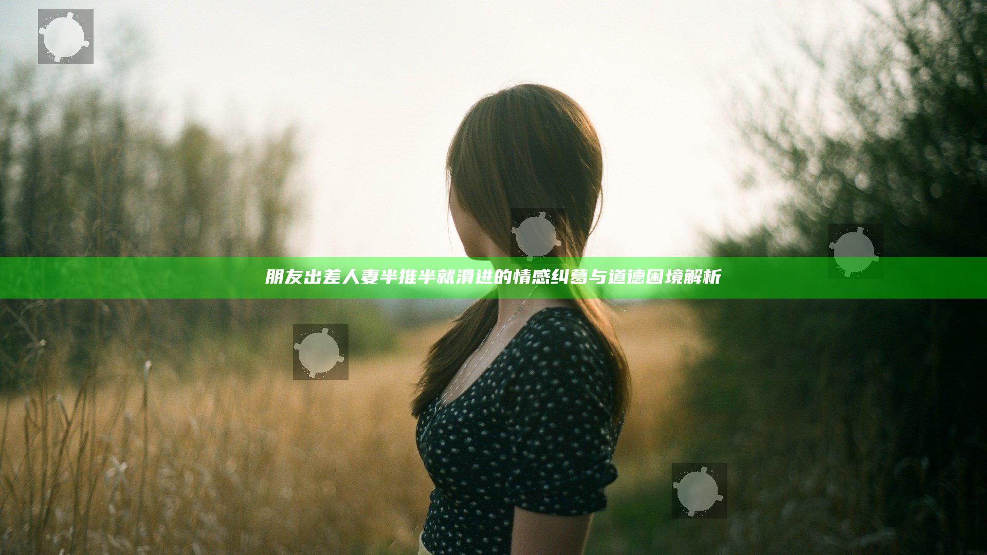 朋友出差人妻半推半就滑进的情感纠葛与道德困境解析