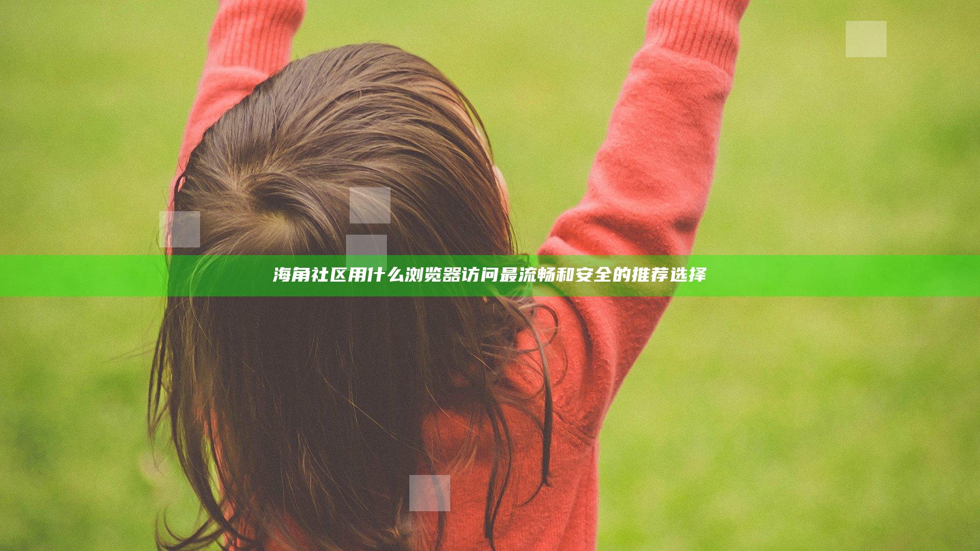 海角社区用什么浏览器访问最流畅和安全的推荐选择