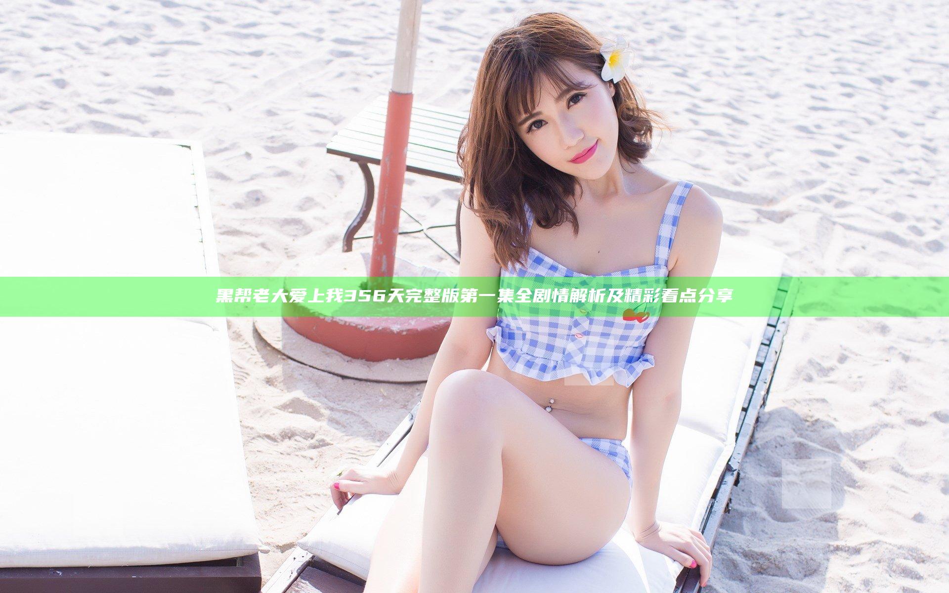 黑帮老大爱上我356天完整版第一集全剧情解析及精彩看点分享