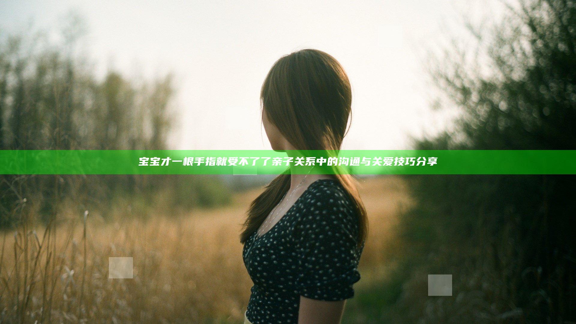 宝宝才一根手指就受不了了 亲子关系中的沟通与关爱技巧分享